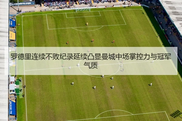 罗德里连续不败纪录延续凸显曼城中场掌控力与冠军气质