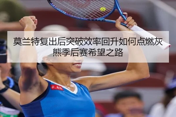 莫兰特复出后突破效率回升如何点燃灰熊季后赛希望之路