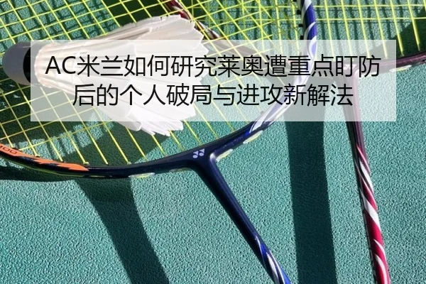 AC米兰如何研究莱奥遭重点盯防后的个人破局与进攻新解法