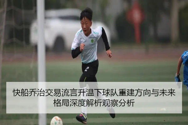 快船乔治交易流言升温下球队重建方向与未来格局深度解析观察分析